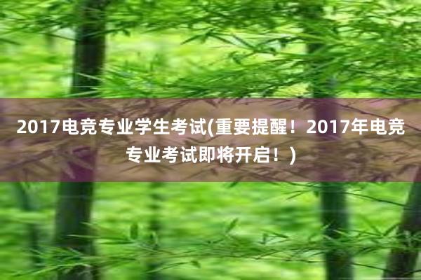 2017电竞专业学生考试(重要提醒！2017年电竞专业考试即将开启！)