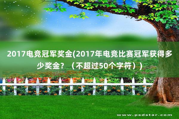 2017电竞冠军奖金(2017年电竞比赛冠军获得多少奖金？（不超过50个字符）)