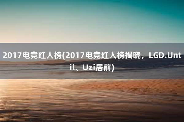 2017电竞红人榜(2017电竞红人榜揭晓，LGD.Until、Uzi居前)