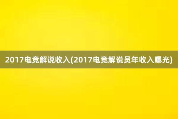 2017电竞解说收入(2017电竞解说员年收入曝光)