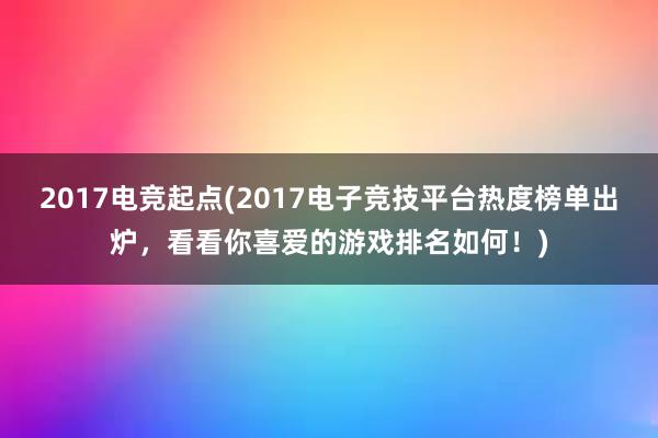 2017电竞起点(2017电子竞技平台热度榜单出炉，看看你喜爱的游戏排名如何！)