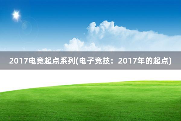 2017电竞起点系列(电子竞技：2017年的起点)