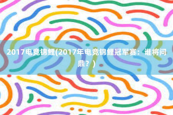 2017电竞锦鲤(2017年电竞锦鲤冠军赛：谁将问鼎？)