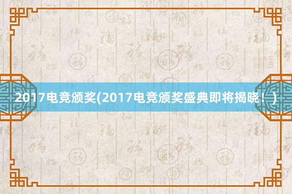 2017电竞颁奖(2017电竞颁奖盛典即将揭晓！)