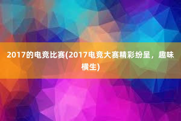 2017的电竞比赛(2017电竞大赛精彩纷呈，趣味横生)