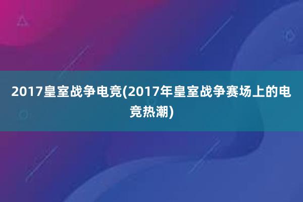 2017皇室战争电竞(2017年皇室战争赛场上的电竞热潮)