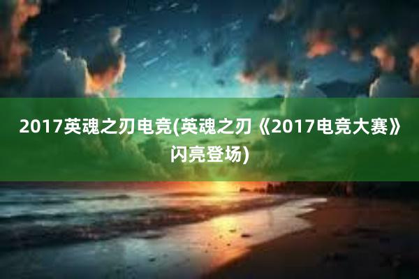 2017英魂之刃电竞(英魂之刃《2017电竞大赛》闪亮登场)