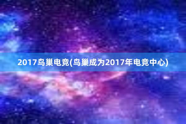 2017鸟巢电竞(鸟巢成为2017年电竞中心)