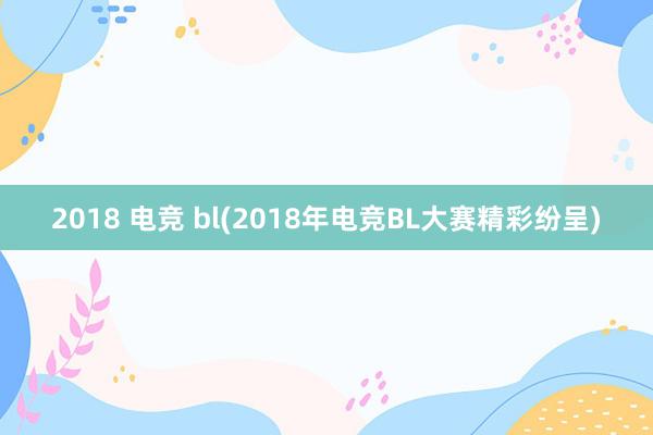 2018 电竞 bl(2018年电竞BL大赛精彩纷呈)