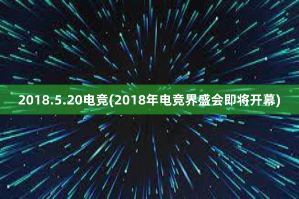 2018.5.20电竞(2018年电竞界盛会即将开幕)