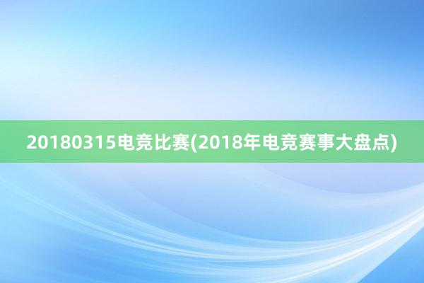 20180315电竞比赛(2018年电竞赛事大盘点)