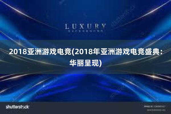 2018亚洲游戏电竞(2018年亚洲游戏电竞盛典：华丽呈现)