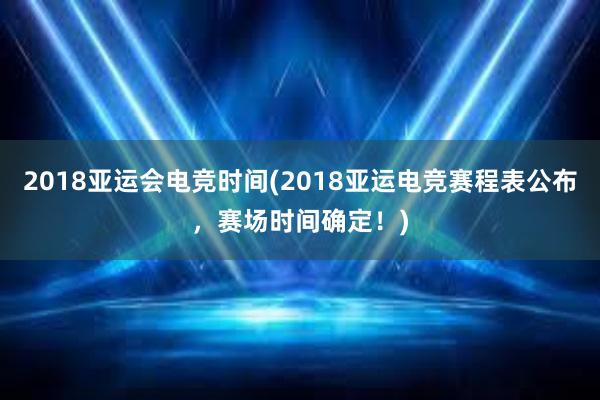 2018亚运会电竞时间(2018亚运电竞赛程表公布，赛场时间确定！)