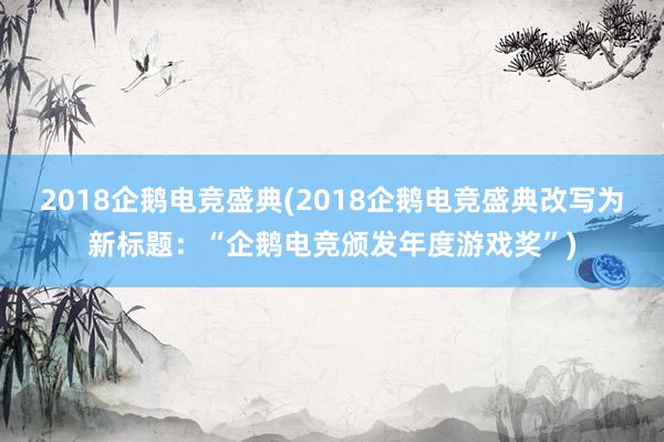 2018企鹅电竞盛典(2018企鹅电竞盛典改写为新标题：“企鹅电竞颁发年度游戏奖”)