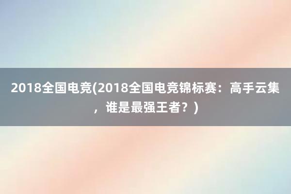 2018全国电竞(2018全国电竞锦标赛：高手云集，谁是最强王者？)