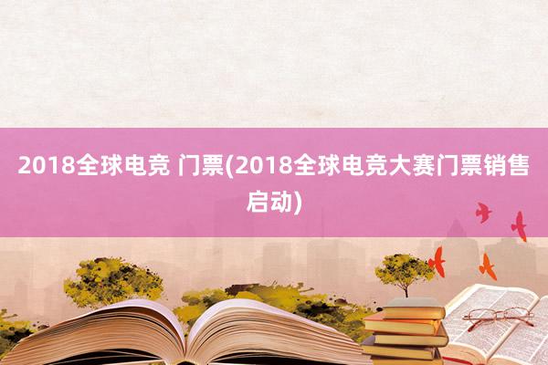 2018全球电竞 门票(2018全球电竞大赛门票销售启动)