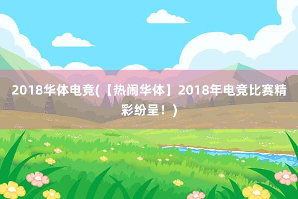 2018华体电竞(【热闹华体】2018年电竞比赛精彩纷呈！)