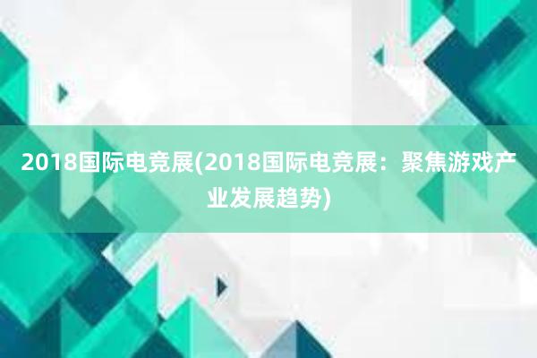 2018国际电竞展(2018国际电竞展：聚焦游戏产业发展趋势)