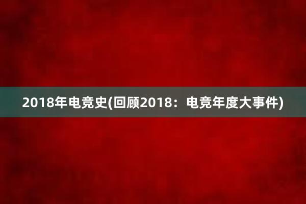 2018年电竞史(回顾2018：电竞年度大事件)