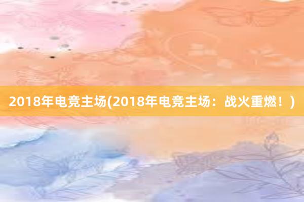 2018年电竞主场(2018年电竞主场：战火重燃！)