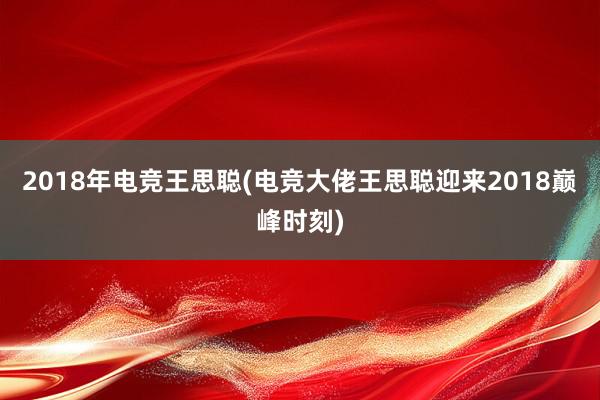 2018年电竞王思聪(电竞大佬王思聪迎来2018巅峰时刻)