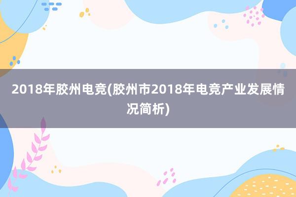 2018年胶州电竞(胶州市2018年电竞产业发展情况简析)