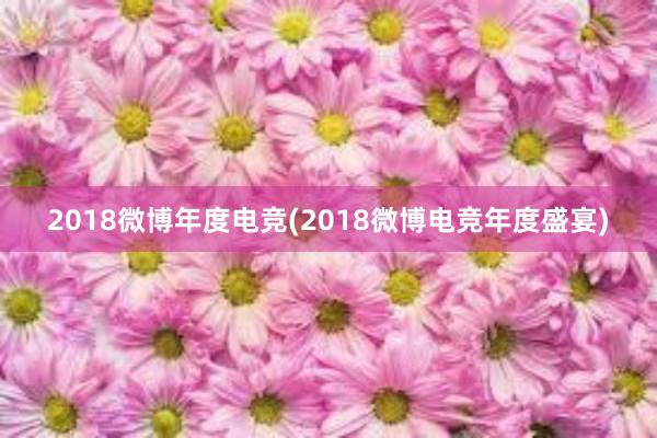 2018微博年度电竞(2018微博电竞年度盛宴)