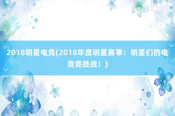 2018明星电竞(2018年度明星赛事：明星们的电竞竞技战！)