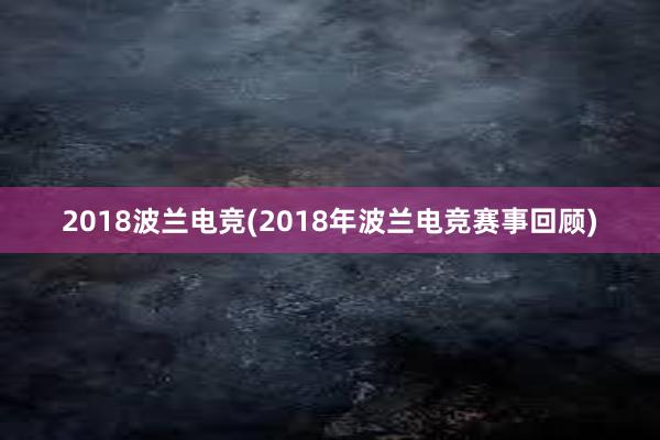 2018波兰电竞(2018年波兰电竞赛事回顾)