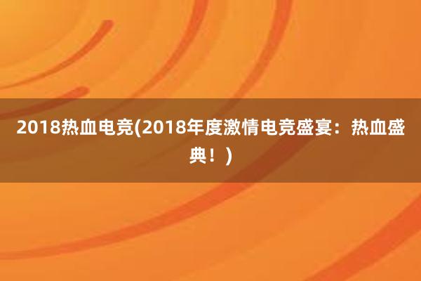 2018热血电竞(2018年度激情电竞盛宴：热血盛典！)