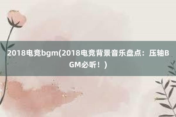 2018电竞bgm(2018电竞背景音乐盘点：压轴BGM必听！)