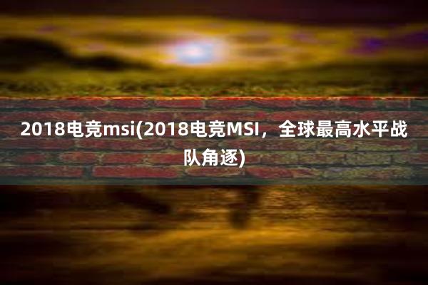 2018电竞msi(2018电竞MSI，全球最高水平战队角逐)