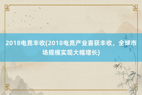 2018电竞丰收(2018电竞产业喜获丰收，全球市场规模实现大幅增长)