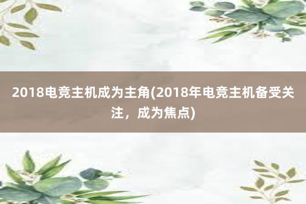 2018电竞主机成为主角(2018年电竞主机备受关注，成为焦点)