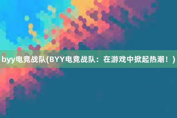 byy电竞战队(BYY电竞战队：在游戏中掀起热潮！)