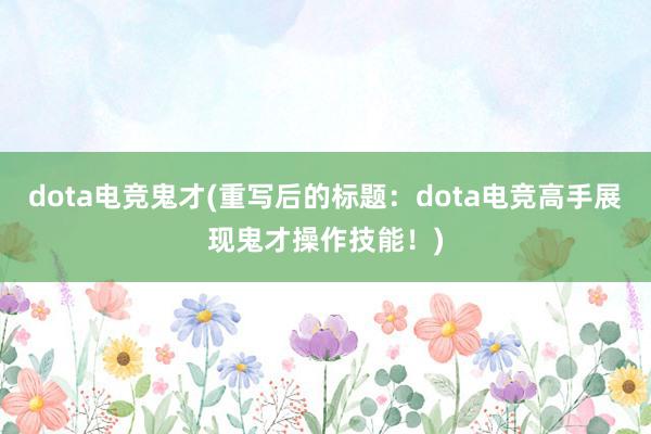 dota电竞鬼才(重写后的标题：dota电竞高手展现鬼才操作技能！)