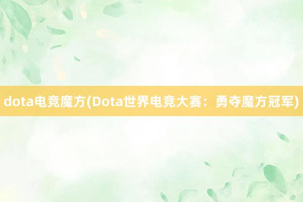 dota电竞魔方(Dota世界电竞大赛：勇夺魔方冠军)