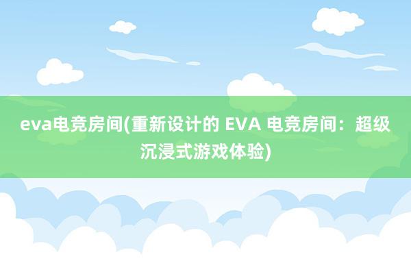 eva电竞房间(重新设计的 EVA 电竞房间：超级沉浸式游戏体验)