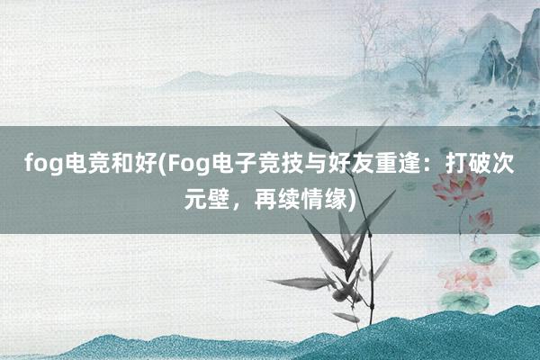 fog电竞和好(Fog电子竞技与好友重逢：打破次元壁，再续情缘)