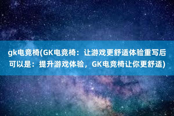 gk电竞椅(GK电竞椅：让游戏更舒适体验重写后可以是：提升游戏体验，GK电竞椅让你更舒适)