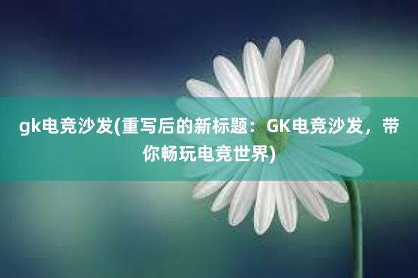 gk电竞沙发(重写后的新标题：GK电竞沙发，带你畅玩电竞世界)