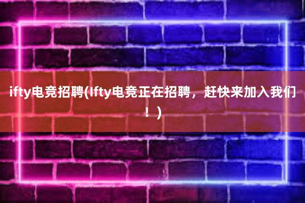 ifty电竞招聘(Ifty电竞正在招聘，赶快来加入我们！)