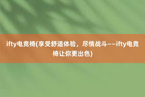 ifty电竞椅(享受舒适体验，尽情战斗——ifty电竞椅让你更出色)