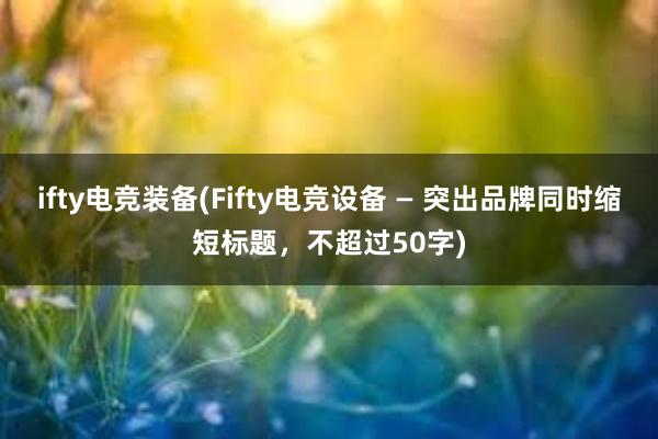 ifty电竞装备(Fifty电竞设备 — 突出品牌同时缩短标题，不超过50字)