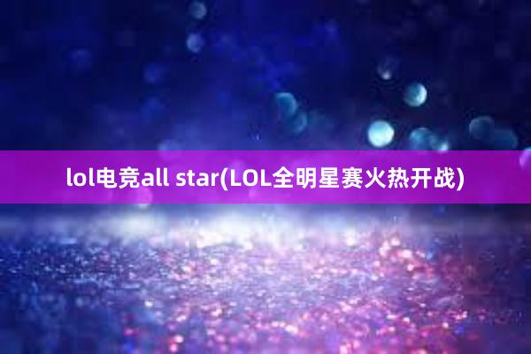 lol电竞all star(LOL全明星赛火热开战)