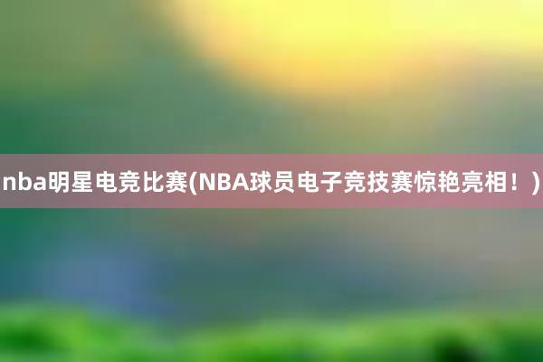 nba明星电竞比赛(NBA球员电子竞技赛惊艳亮相！)