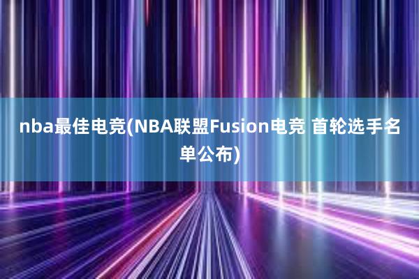 nba最佳电竞(NBA联盟Fusion电竞 首轮选手名单公布)