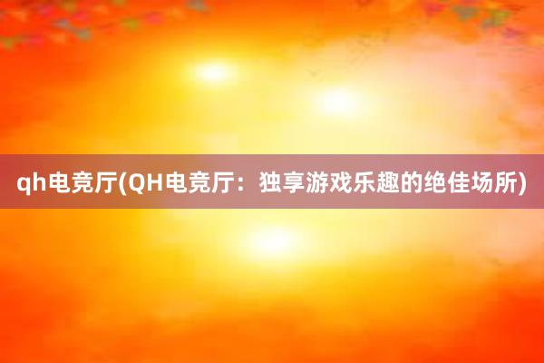 qh电竞厅(QH电竞厅：独享游戏乐趣的绝佳场所)