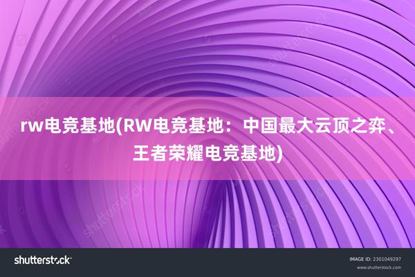 rw电竞基地(RW电竞基地：中国最大云顶之弈、王者荣耀电竞基地)