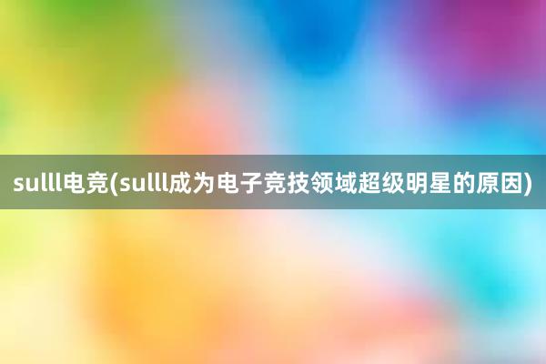 sulll电竞(sulll成为电子竞技领域超级明星的原因)